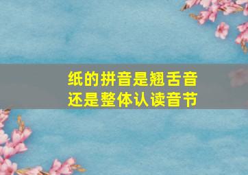 纸的拼音是翘舌音还是整体认读音节