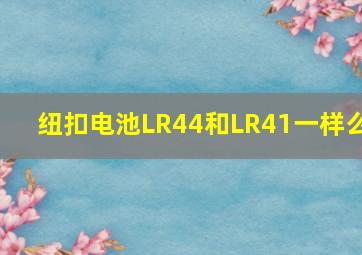 纽扣电池LR44和LR41一样么