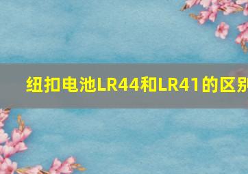 纽扣电池LR44和LR41的区别