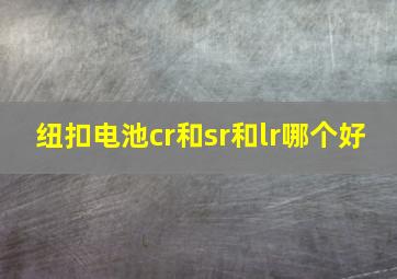 纽扣电池cr和sr和lr哪个好