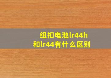 纽扣电池lr44h和lr44有什么区别