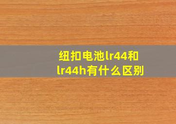 纽扣电池lr44和lr44h有什么区别