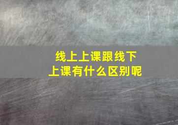 线上上课跟线下上课有什么区别呢