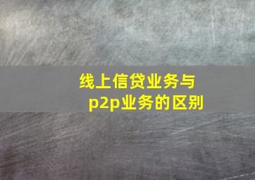 线上信贷业务与p2p业务的区别