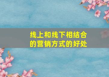 线上和线下相结合的营销方式的好处