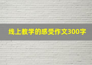 线上教学的感受作文300字