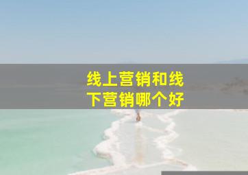 线上营销和线下营销哪个好