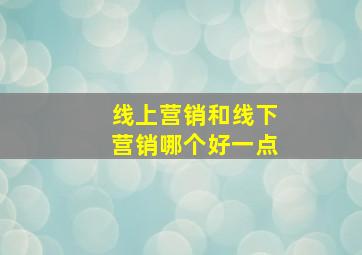 线上营销和线下营销哪个好一点