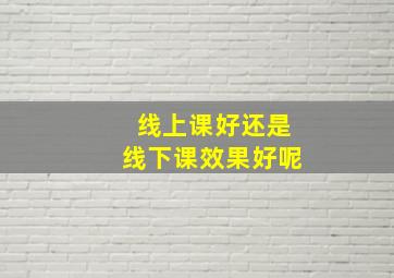 线上课好还是线下课效果好呢