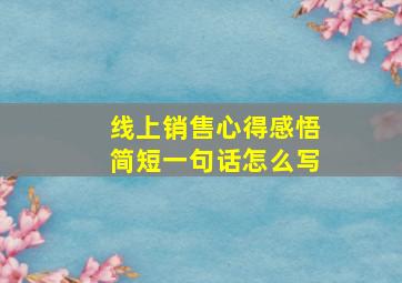 线上销售心得感悟简短一句话怎么写