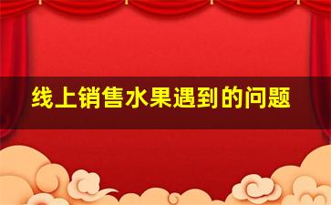 线上销售水果遇到的问题