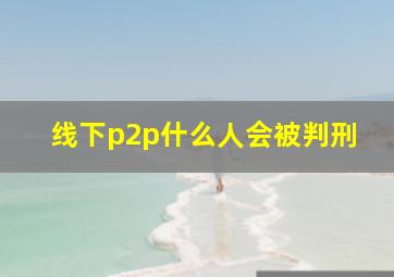 线下p2p什么人会被判刑