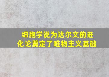 细胞学说为达尔文的进化论奠定了唯物主义基础