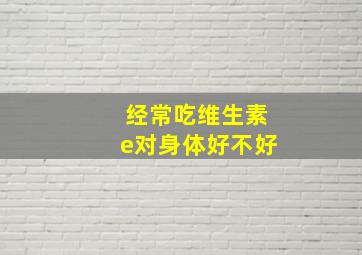 经常吃维生素e对身体好不好