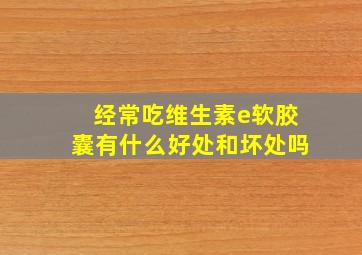 经常吃维生素e软胶囊有什么好处和坏处吗