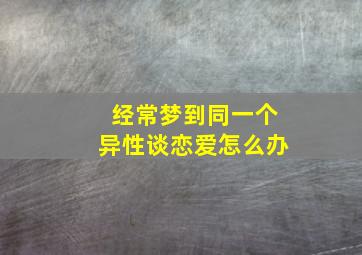 经常梦到同一个异性谈恋爱怎么办