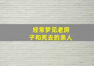 经常梦见老房子和死去的亲人