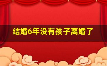 结婚6年没有孩子离婚了