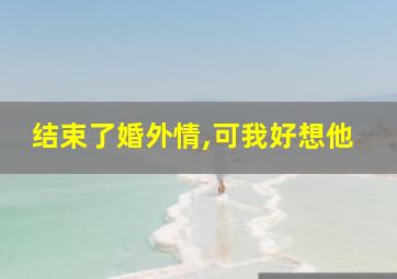 结束了婚外情,可我好想他