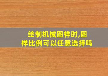 绘制机械图样时,图样比例可以任意选择吗