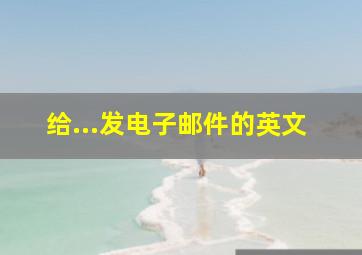 给...发电子邮件的英文