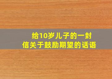 给10岁儿子的一封信关于鼓励期望的话语