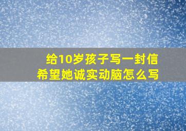 给10岁孩子写一封信希望她诚实动脑怎么写