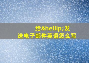 给…发送电子邮件英语怎么写