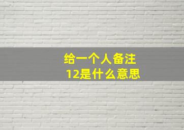 给一个人备注12是什么意思