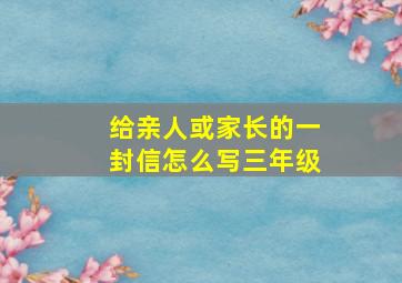 给亲人或家长的一封信怎么写三年级