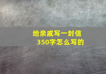 给亲戚写一封信350字怎么写的