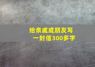 给亲戚或朋友写一封信300多字