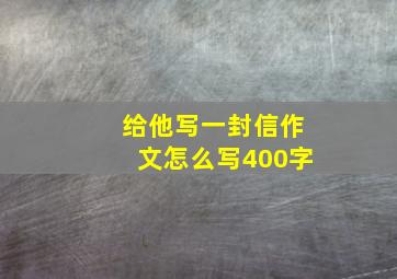 给他写一封信作文怎么写400字