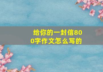 给你的一封信800字作文怎么写的