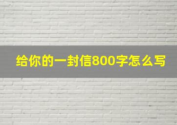 给你的一封信800字怎么写