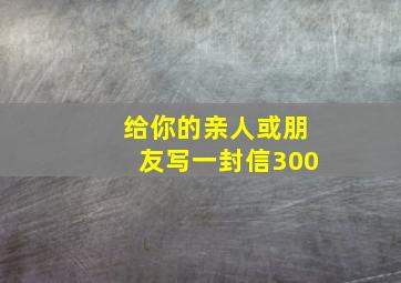 给你的亲人或朋友写一封信300