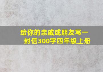 给你的亲戚或朋友写一封信300字四年级上册