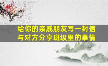 给你的亲戚朋友写一封信与对方分享班级里的事情