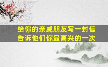 给你的亲戚朋友写一封信告诉他们你最高兴的一次