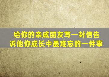 给你的亲戚朋友写一封信告诉他你成长中最难忘的一件事