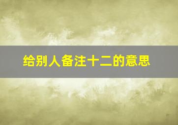 给别人备注十二的意思