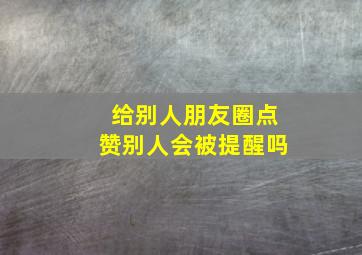 给别人朋友圈点赞别人会被提醒吗