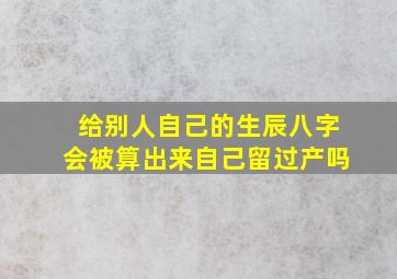 给别人自己的生辰八字会被算出来自己留过产吗