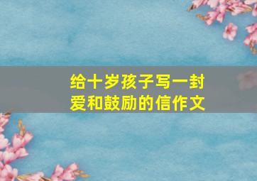 给十岁孩子写一封爱和鼓励的信作文