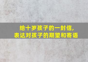 给十岁孩子的一封信,表达对孩子的期望和寄语