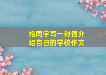 给同学写一封信介绍自己的学校作文