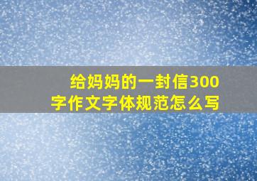 给妈妈的一封信300字作文字体规范怎么写