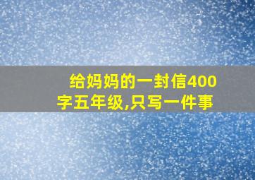 给妈妈的一封信400字五年级,只写一件事