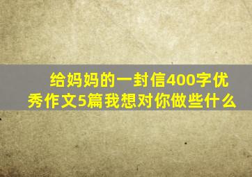 给妈妈的一封信400字优秀作文5篇我想对你做些什么