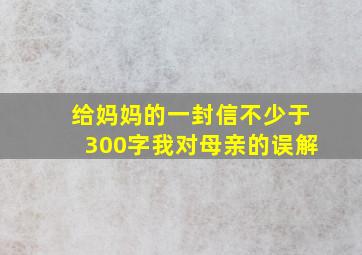 给妈妈的一封信不少于300字我对母亲的误解